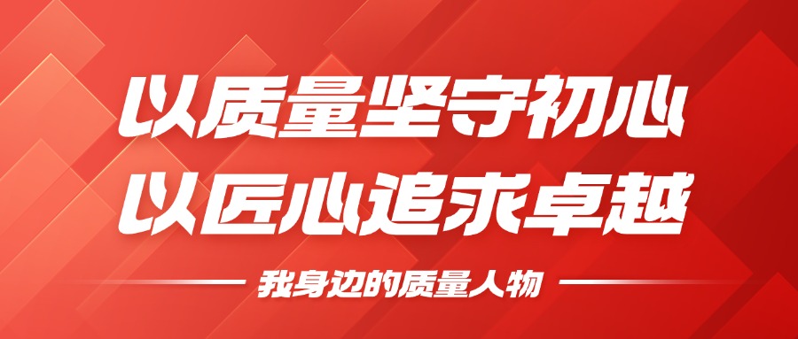我身边的质量人物 | 以质量坚守初心，以匠心追求卓越